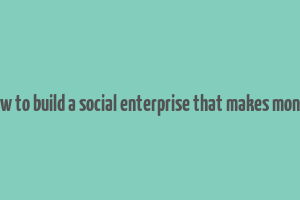 how to build a social enterprise that makes money