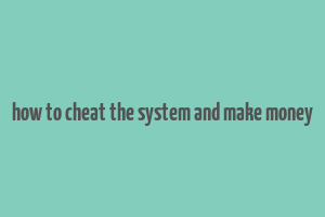 how to cheat the system and make money