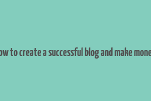 how to create a successful blog and make money