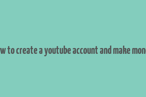 how to create a youtube account and make money