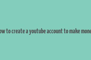 how to create a youtube account to make money