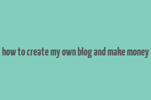 how to create my own blog and make money