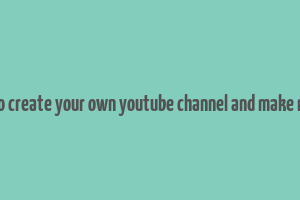 how to create your own youtube channel and make money