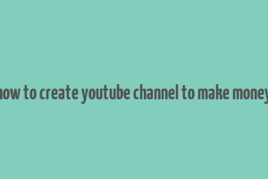 how to create youtube channel to make money