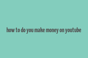 how to do you make money on youtube