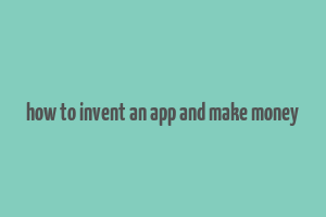 how to invent an app and make money