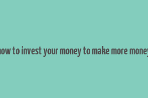 how to invest your money to make more money