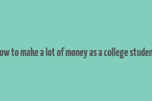 how to make a lot of money as a college student