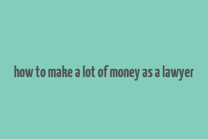 how to make a lot of money as a lawyer