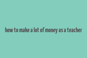 how to make a lot of money as a teacher