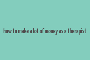 how to make a lot of money as a therapist