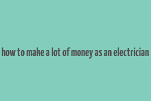 how to make a lot of money as an electrician