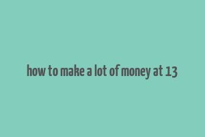 how to make a lot of money at 13