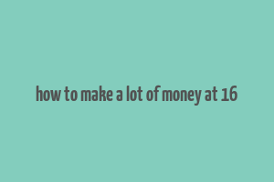 how to make a lot of money at 16