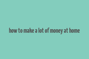 how to make a lot of money at home