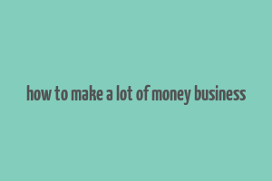 how to make a lot of money business