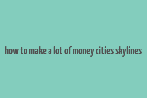 how to make a lot of money cities skylines