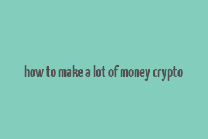 how to make a lot of money crypto