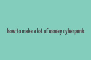 how to make a lot of money cyberpunk