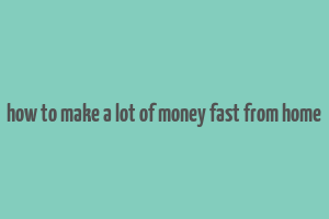 how to make a lot of money fast from home