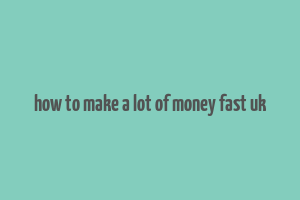 how to make a lot of money fast uk