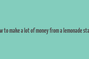 how to make a lot of money from a lemonade stand