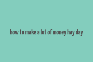 how to make a lot of money hay day