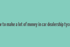 how to make a lot of money in car dealership tycoon