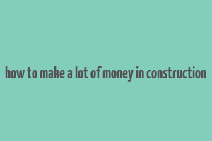 how to make a lot of money in construction