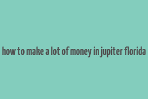 how to make a lot of money in jupiter florida