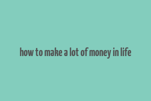 how to make a lot of money in life