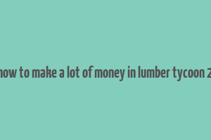 how to make a lot of money in lumber tycoon 2