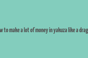 how to make a lot of money in yakuza like a dragon