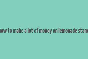 how to make a lot of money on lemonade stand