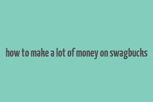 how to make a lot of money on swagbucks