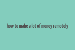 how to make a lot of money remotely