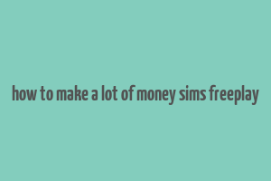 how to make a lot of money sims freeplay