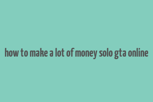 how to make a lot of money solo gta online