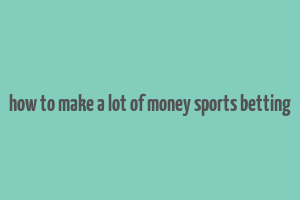 how to make a lot of money sports betting