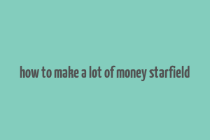 how to make a lot of money starfield