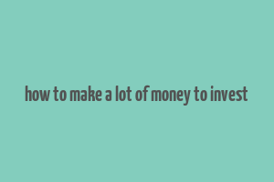 how to make a lot of money to invest