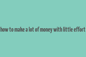 how to make a lot of money with little effort