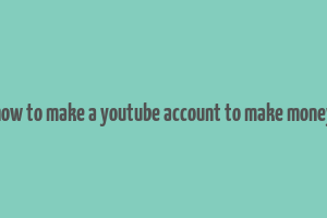 how to make a youtube account to make money