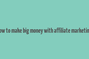 how to make big money with affiliate marketing