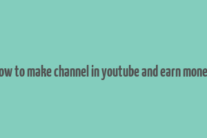 how to make channel in youtube and earn money