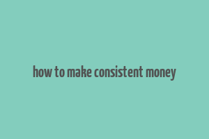 how to make consistent money