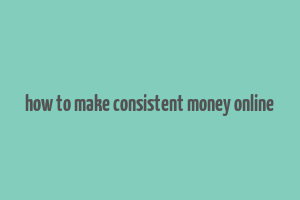 how to make consistent money online