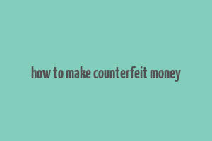 how to make counterfeit money