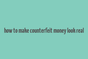 how to make counterfeit money look real