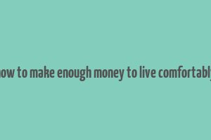 how to make enough money to live comfortably